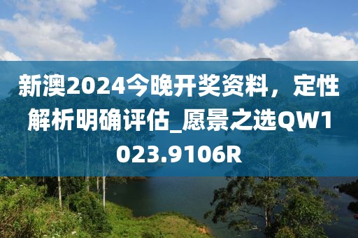 新澳2024今晚开奖资料，定性解析明确评估_愿景之选QW1023.9106R