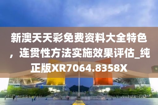 新澳天天彩免费资料大全特色，连贯性方法实施效果评估_纯正版XR7064.8358X