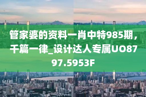管家婆的资料一肖中特985期，千篇一律_设计达人专属UO8797.5953F
