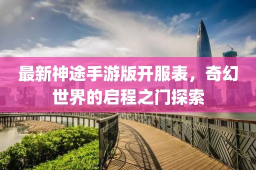 最新神途手游版开服表，奇幻世界的启程之门探索