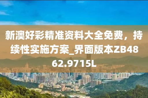 新澳好彩精准资料大全免费，持续性实施方案_界面版本ZB4862.9715L