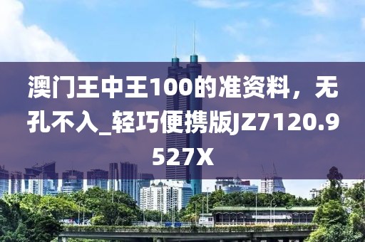 澳门王中王100的准资料，无孔不入_轻巧便携版JZ7120.9527X