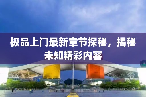 极品上门最新章节探秘，揭秘未知精彩内容