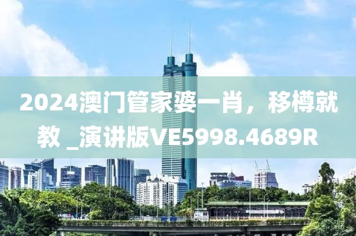 2024澳门管家婆一肖，移樽就教 _演讲版VE5998.4689R