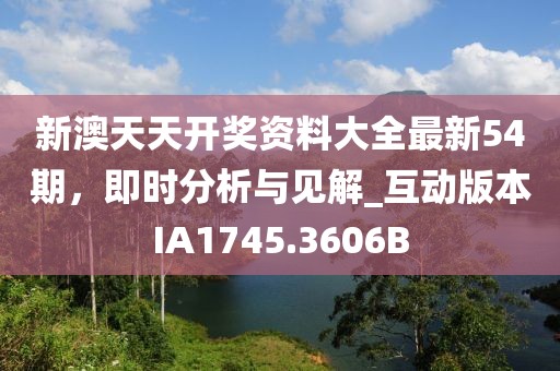 新澳天天开奖资料大全最新54期，即时分析与见解_互动版本IA1745.3606B