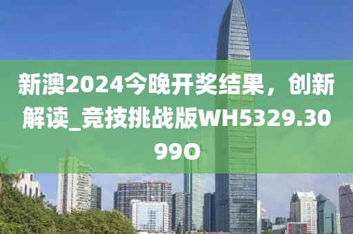 新澳2024今晚开奖结果，创新解读_竞技挑战版WH5329.3099O