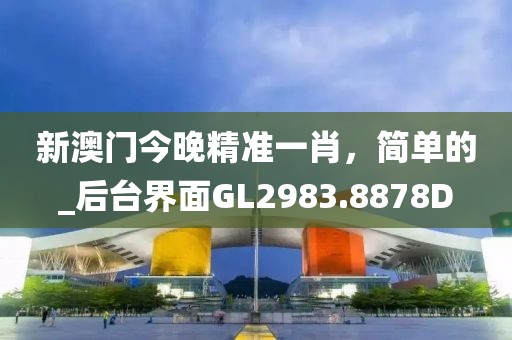 新澳门今晚精准一肖，简单的_后台界面GL2983.8878D