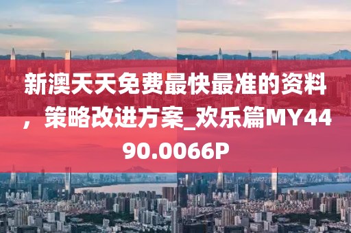 新澳天天免费最快最准的资料，策略改进方案_欢乐篇MY4490.0066P