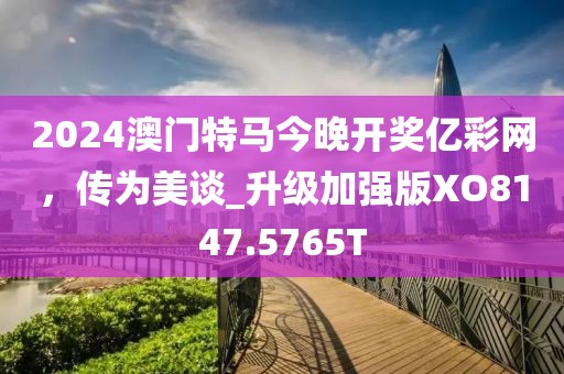 2024澳门特马今晚开奖亿彩网，传为美谈_升级加强版XO8147.5765T