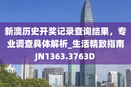 新澳历史开奖记录查询结果，专业调查具体解析_生活精致指南JN1363.3763D