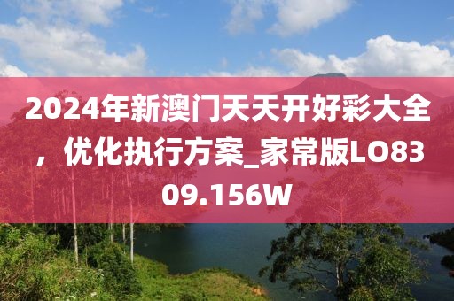 2024年新澳门天天开好彩大全，优化执行方案_家常版LO8309.156W