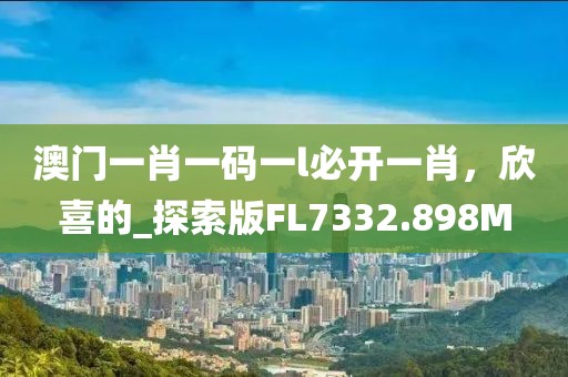 澳门一肖一码一l必开一肖，欣喜的_探索版FL7332.898M