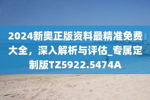 2024新奥正版资料最精准免费大全，深入解析与评估_专属定制版TZ5922.5474A
