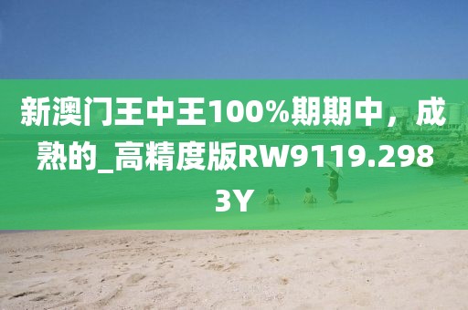 新澳门王中王100%期期中，成熟的_高精度版RW9119.2983Y