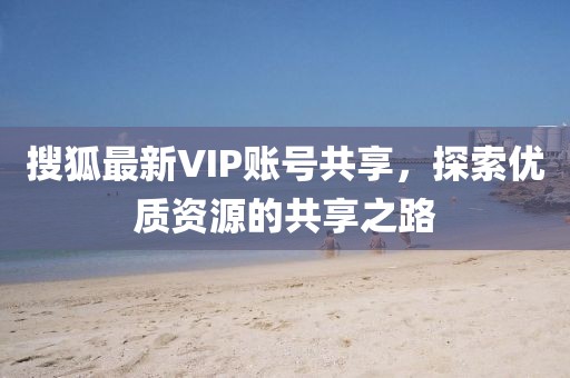 搜狐最新VIP账号共享，探索优质资源的共享之路