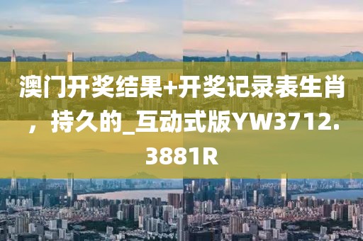 澳门开奖结果+开奖记录表生肖，持久的_互动式版YW3712.3881R