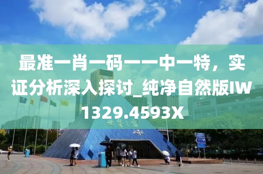 最准一肖一码一一中一特，实证分析深入探讨_纯净自然版IW1329.4593X