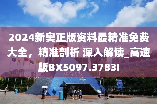 2024新奥正版资料最精准免费大全，精准剖析 深入解读_高速版BX5097.3783I