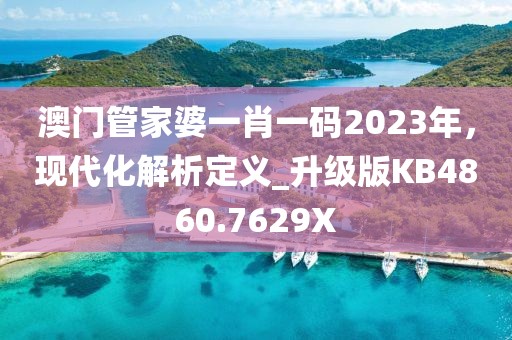 澳门管家婆一肖一码2023年，现代化解析定义_升级版KB4860.7629X