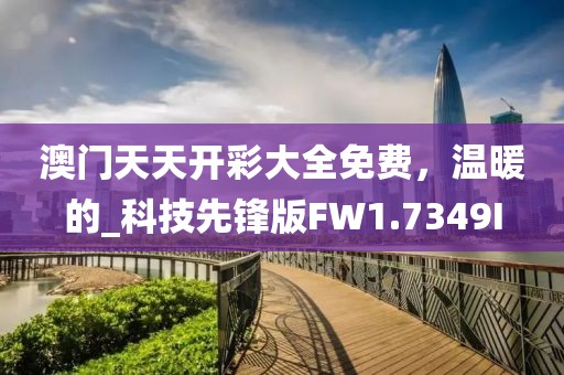 澳门天天开彩大全免费，温暖的_科技先锋版FW1.7349I