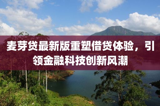 麦芽贷最新版重塑借贷体验，引领金融科技创新风潮