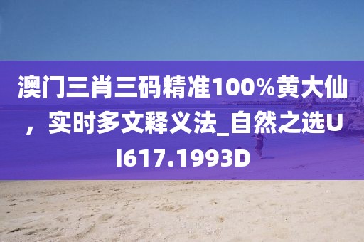澳门三肖三码精准100%黄大仙，实时多文释义法_自然之选UI617.1993D