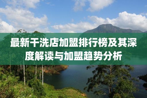最新干洗店加盟排行榜及其深度解读与加盟趋势分析