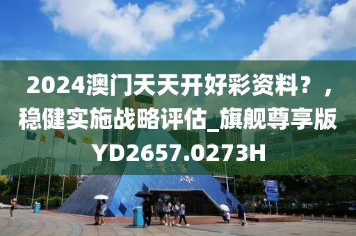 2024澳门天天开好彩资料？，稳健实施战略评估_旗舰尊享版YD2657.0273H