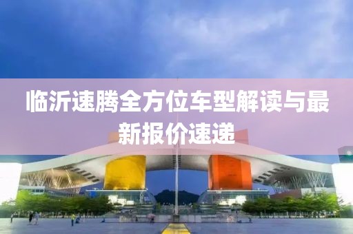 临沂速腾全方位车型解读与最新报价速递