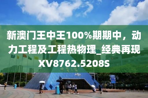 新澳门王中王100%期期中，动力工程及工程热物理_经典再现XV8762.5208S
