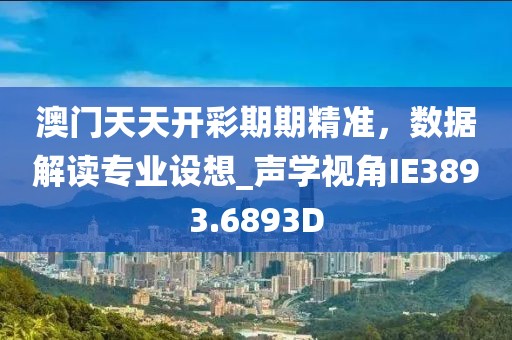 澳门天天开彩期期精准，数据解读专业设想_声学视角IE3893.6893D