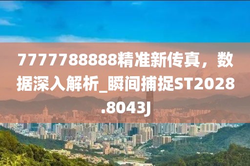 7777788888精准新传真，数据深入解析_瞬间捕捉ST2028.8043J