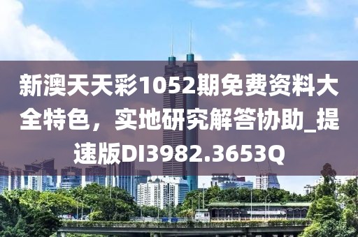 新澳天天彩1052期免费资料大全特色，实地研究解答协助_提速版DI3982.3653Q