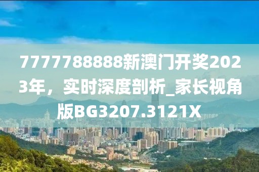 7777788888新澳门开奖2023年，实时深度剖析_家长视角版BG3207.3121X