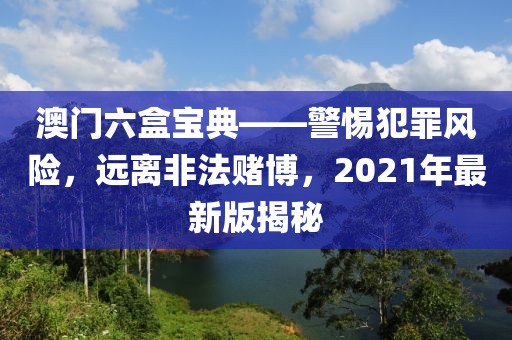 澳门六盒宝典——警惕犯罪风险，远离非法赌博，2021年最新版揭秘