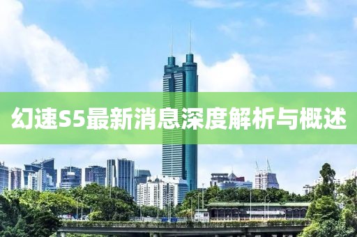 幻速S5最新消息深度解析与概述