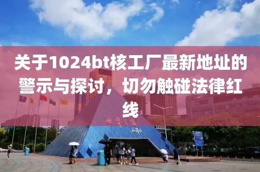 关于1024bt核工厂最新地址的警示与探讨，切勿触碰法律红线