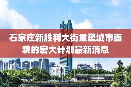 石家庄新胜利大街重塑城市面貌的宏大计划最新消息