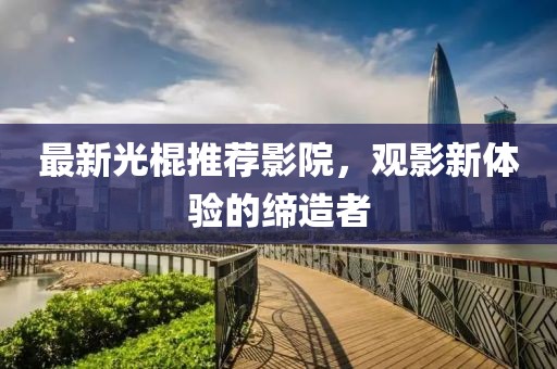 最新光棍推荐影院，观影新体验的缔造者