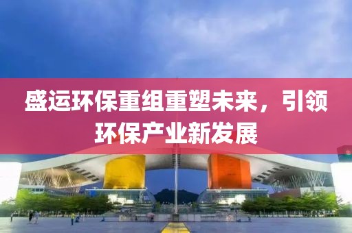 盛运环保重组重塑未来，引领环保产业新发展