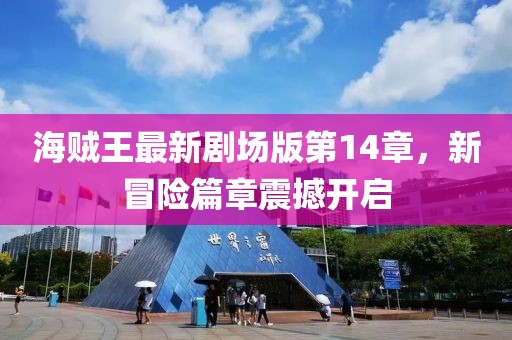 海贼王最新剧场版第14章，新冒险篇章震撼开启
