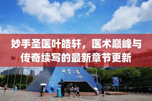 妙手圣医叶皓轩，医术巅峰与传奇续写的最新章节更新