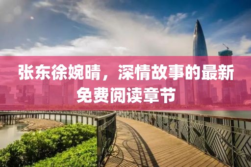 张东徐婉晴，深情故事的最新免费阅读章节