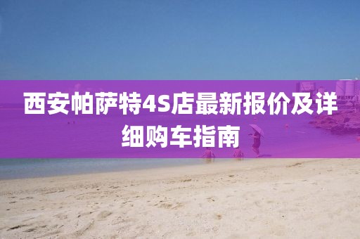 西安帕萨特4S店最新报价及详细购车指南