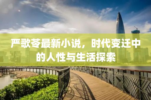 严歌苓最新小说，时代变迁中的人性与生活探索