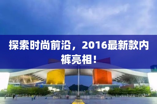 探索时尚前沿，2016最新款内裤亮相！