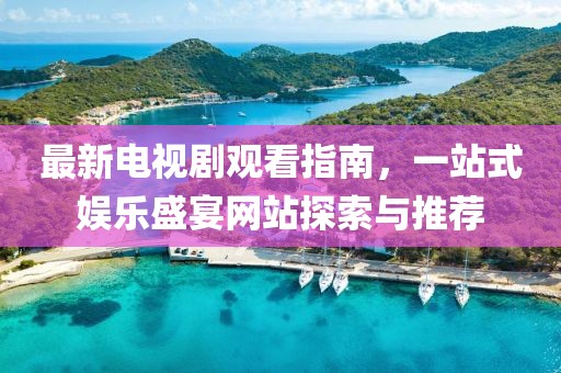 最新电视剧观看指南，一站式娱乐盛宴网站探索与推荐