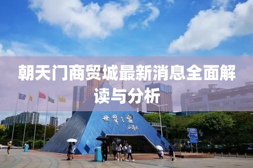 朝天门商贸城最新消息全面解读与分析