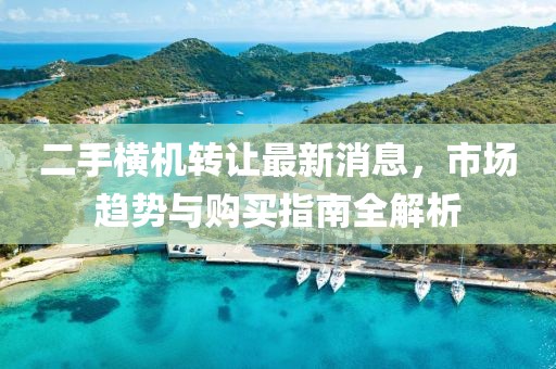二手横机转让最新消息，市场趋势与购买指南全解析