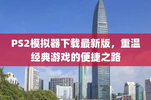 PS2模拟器下载最新版，重温经典游戏的便捷之路